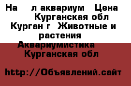 На 20 л аквариум › Цена ­ 550 - Курганская обл., Курган г. Животные и растения » Аквариумистика   . Курганская обл.